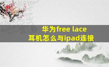 华为free lace耳机怎么与ipad连接